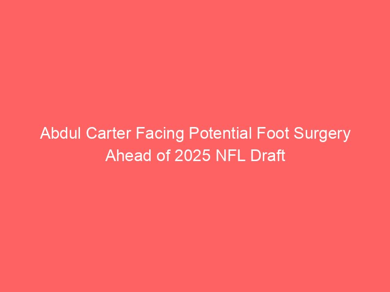 Abdul Carter Facing Potential Foot Surgery Ahead of 2025 NFL Draft