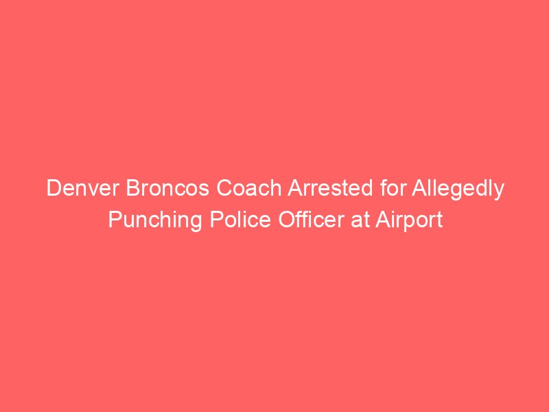 Denver Broncos Coach Arrested for Allegedly Punching Police Officer at Airport