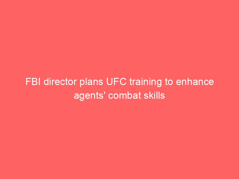 FBI director plans UFC training to enhance agents’ combat skills