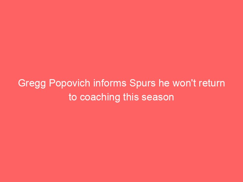 Gregg Popovich informs Spurs he won’t return to coaching this season