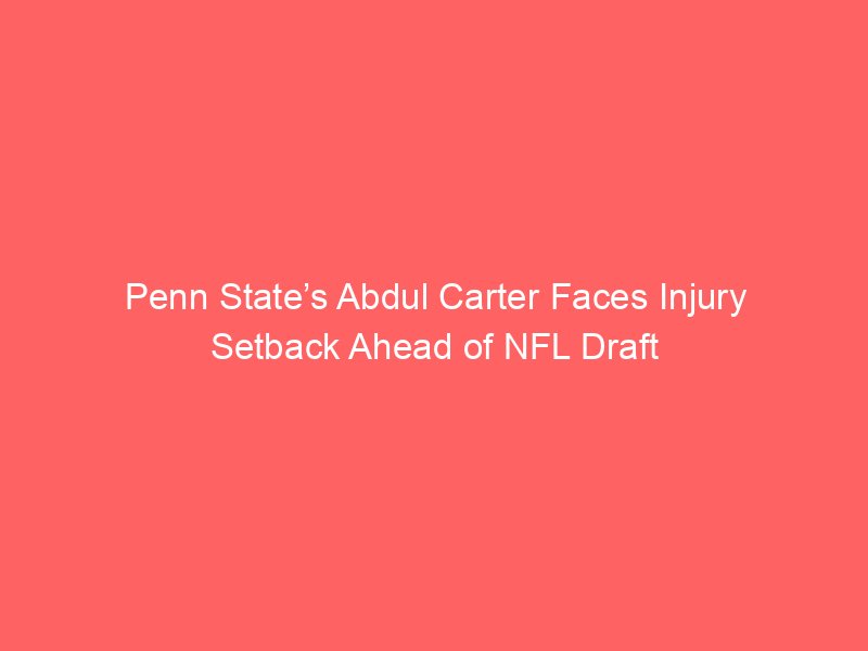 Penn State’s Abdul Carter Faces Injury Setback Ahead of NFL Draft