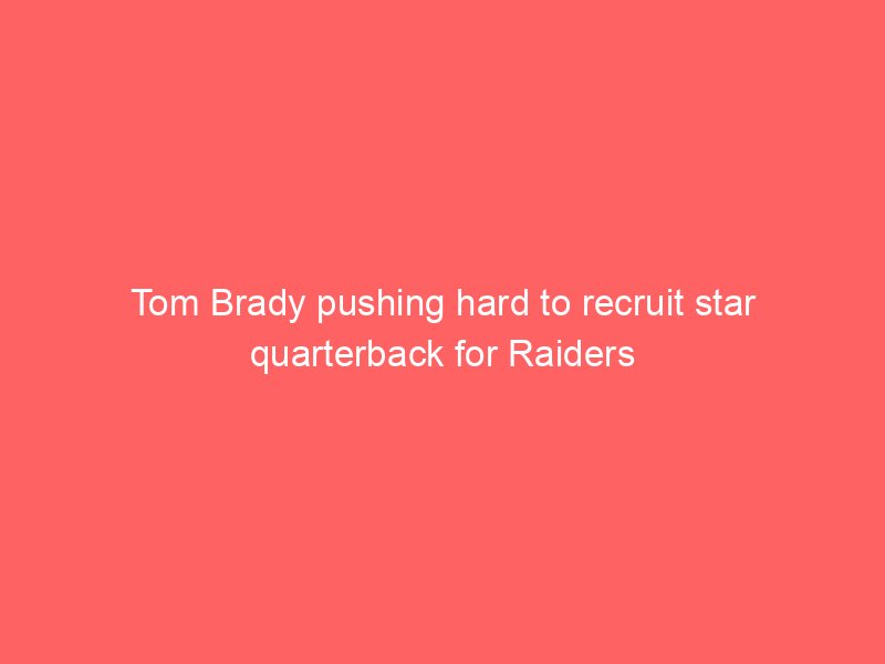 Tom Brady pushing hard to recruit star quarterback for Raiders