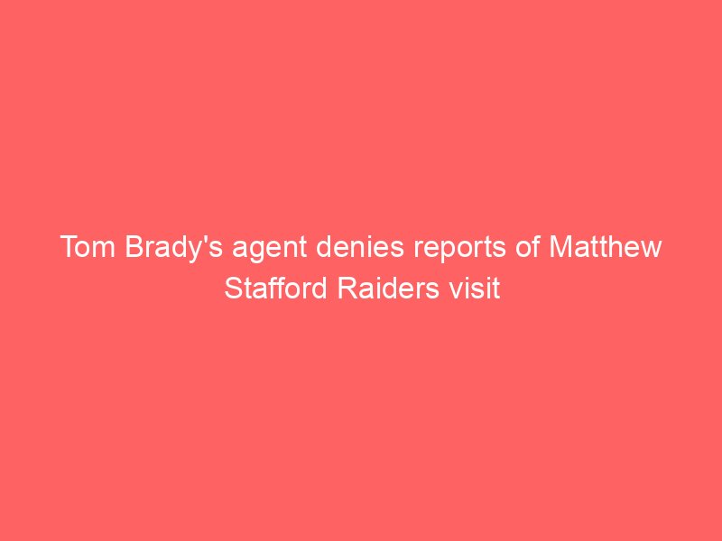 Tom Brady’s agent denies reports of Matthew Stafford Raiders visit