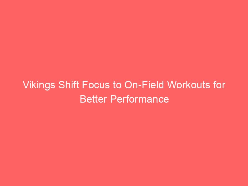 Vikings Shift Focus to On-Field Workouts for Better Performance