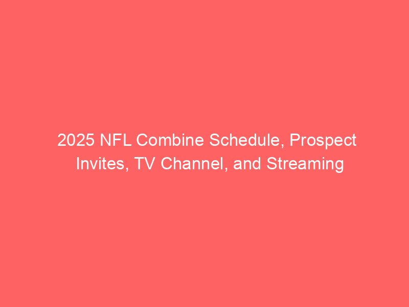 2025 NFL Combine Schedule, Prospect Invites, TV Channel, and Streaming