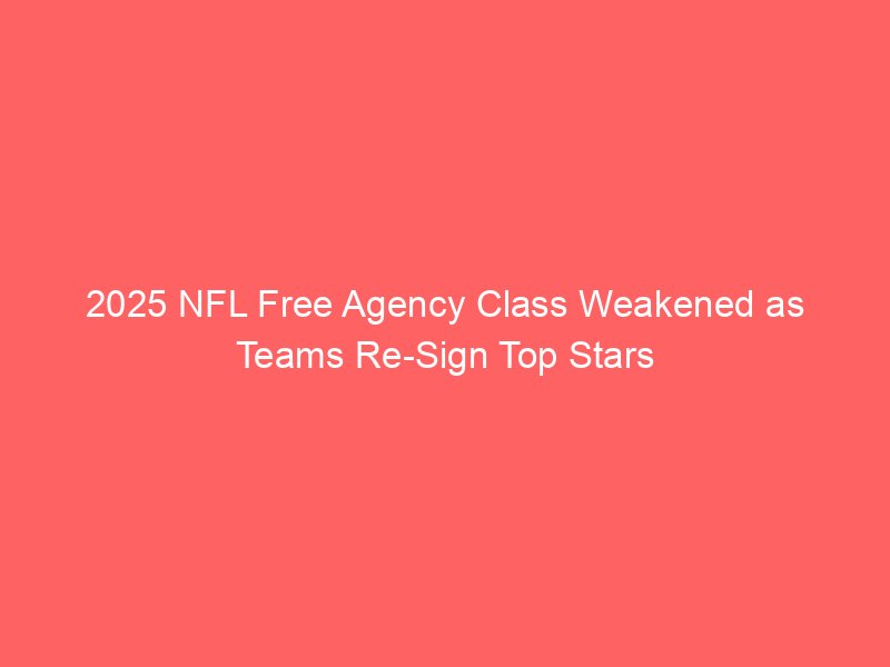 2025 NFL Free Agency Class Weakened as Teams Re-Sign Top Stars