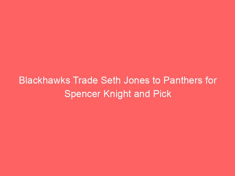 Blackhawks Trade Seth Jones to Panthers for Spencer Knight and Pick