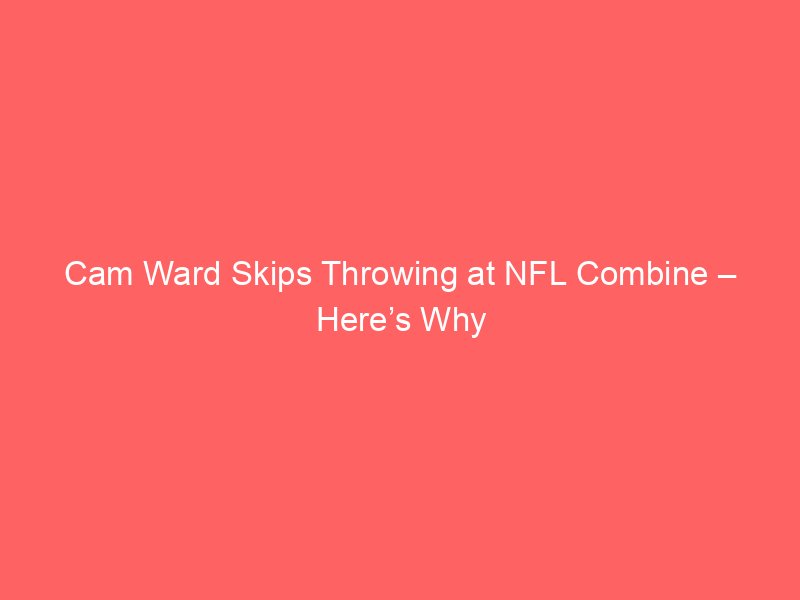 Cam Ward Skips Throwing at NFL Combine – Here’s Why