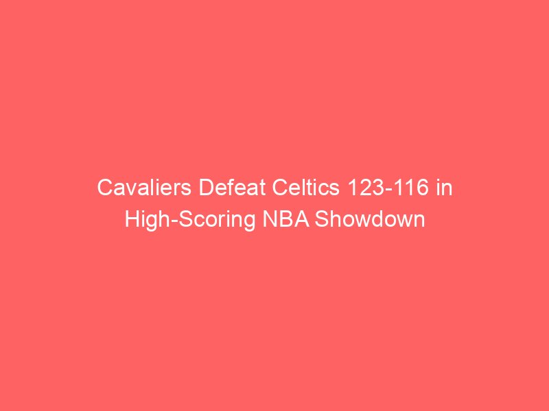 Cavaliers Defeat Celtics 123-116 in High-Scoring NBA Showdown