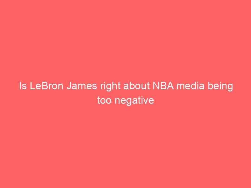 Is LeBron James right about NBA media being too negative