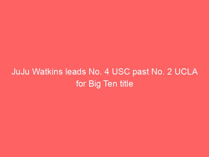 JuJu Watkins leads No. 4 USC past No. 2 UCLA for Big Ten title