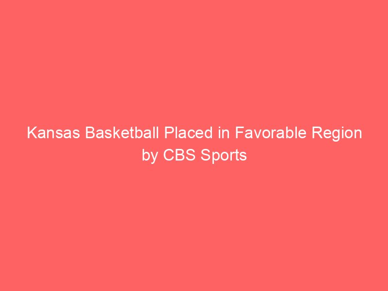 Kansas Basketball Placed in Favorable Region by CBS Sports