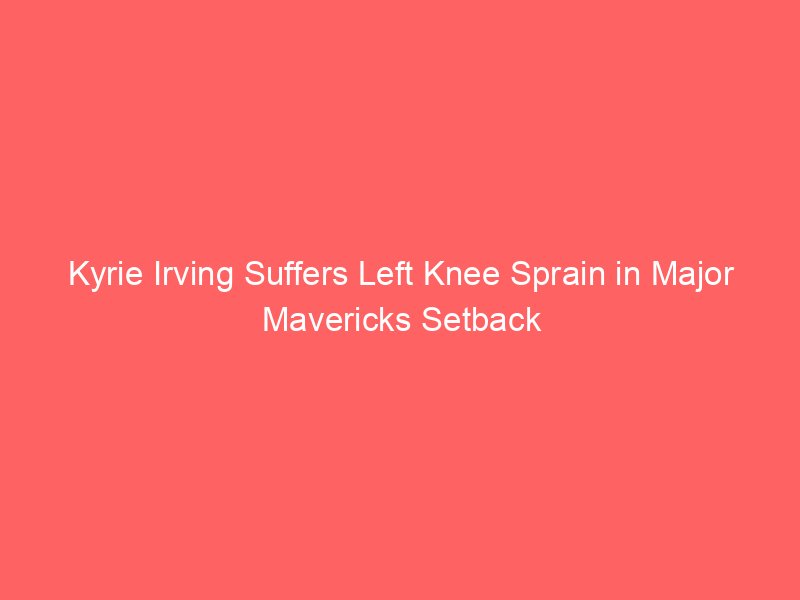 Kyrie Irving Suffers Left Knee Sprain in Major Mavericks Setback