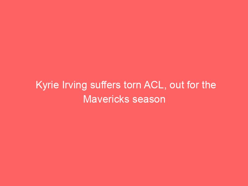 Kyrie Irving suffers torn ACL, out for the Mavericks season