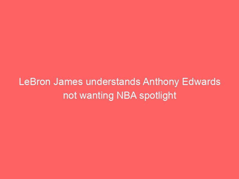 LeBron James understands Anthony Edwards not wanting NBA spotlight