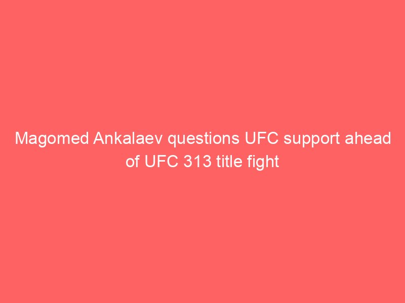 Magomed Ankalaev questions UFC support ahead of UFC 313 title fight