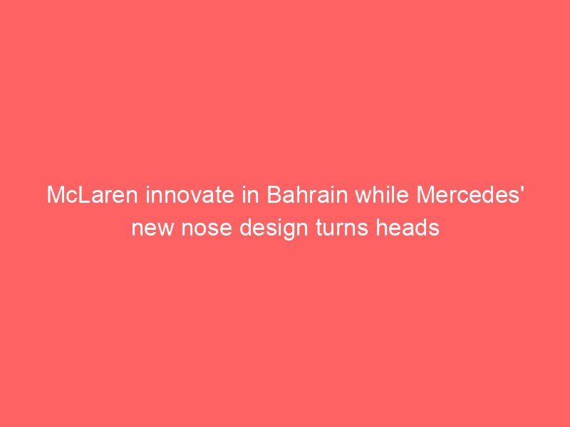 McLaren innovate in Bahrain while Mercedes’ new nose design turns heads