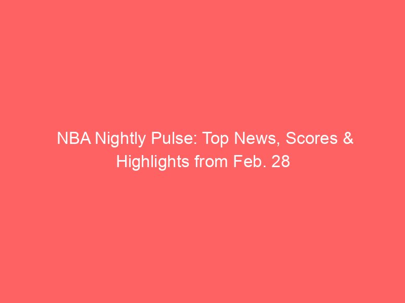 NBA Nightly Pulse: Top News, Scores & Highlights from Feb. 28