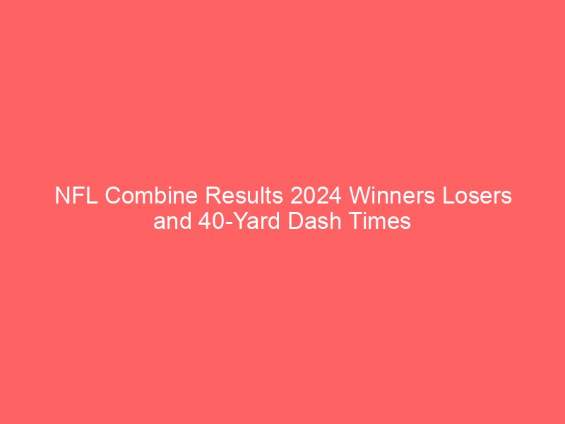 NFL Combine Results 2024 Winners Losers and 40-Yard Dash Times