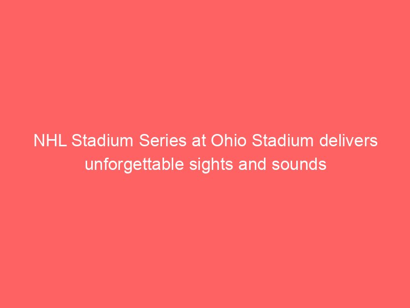 NHL Stadium Series at Ohio Stadium delivers unforgettable sights and sounds