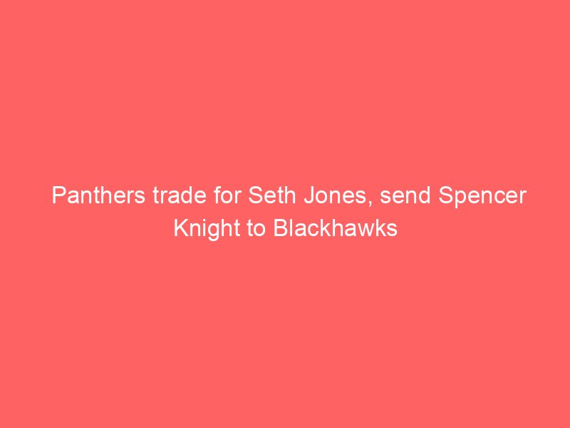 Panthers trade for Seth Jones, send Spencer Knight to Blackhawks