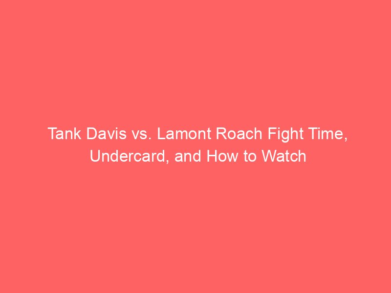 Tank Davis vs. Lamont Roach Fight Time, Undercard, and How to Watch