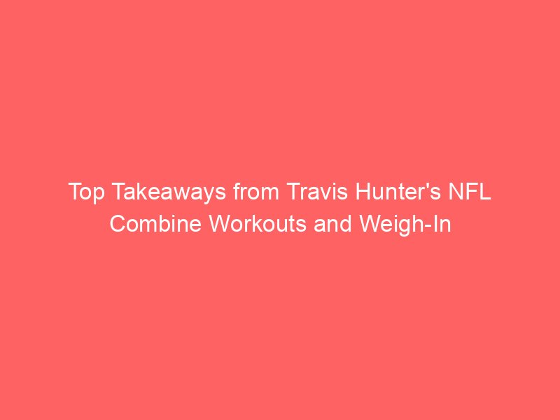 Top Takeaways from Travis Hunter’s NFL Combine Workouts and Weigh-In