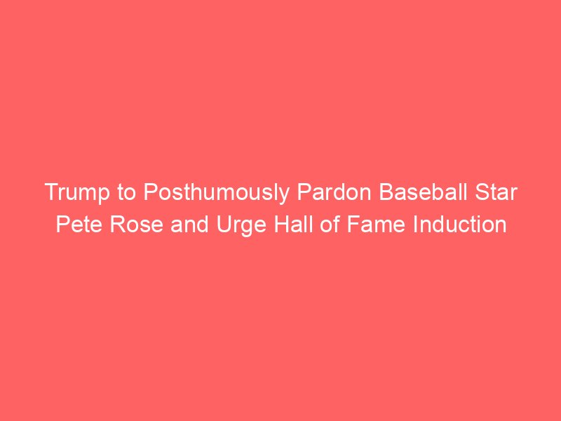 Trump to Posthumously Pardon Baseball Star Pete Rose and Urge Hall of Fame Induction